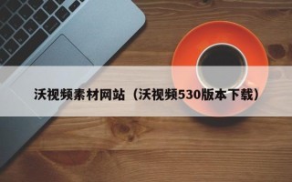 合肥沃视频素材网站（沃视频530版本下载）