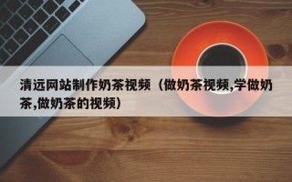 合肥清远网站制作奶茶视频（做奶茶视频,学做奶茶,做奶茶的视频）
