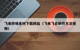 合肥飞来转场素材下载网站（飞来飞去制作方法视频）